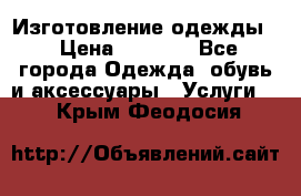Изготовление одежды. › Цена ­ 1 000 - Все города Одежда, обувь и аксессуары » Услуги   . Крым,Феодосия